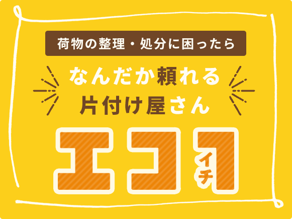 荷物の整理・処分に困ったら　なんだか頼れる片付け屋さん　エコイチ